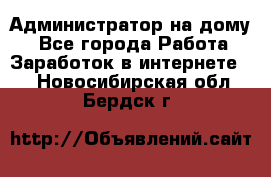 Администратор на дому  - Все города Работа » Заработок в интернете   . Новосибирская обл.,Бердск г.